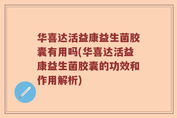 华喜达活益康益生菌胶囊有用吗(华喜达活益康益生菌胶囊的功效和作用解析)