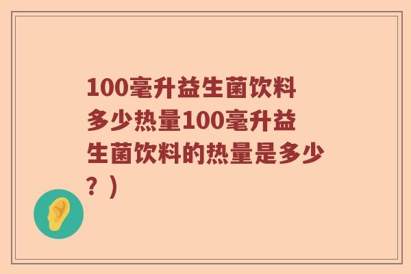 100毫升益生菌饮料多少热量100毫升益生菌饮料的热量是多少？)