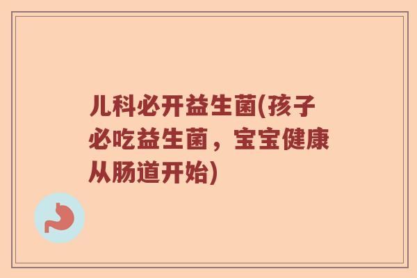 儿科必开益生菌(孩子必吃益生菌，宝宝健康从肠道开始)