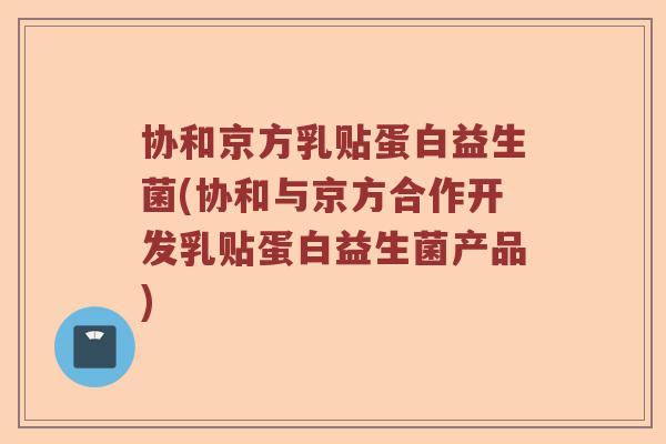 协和京方乳贴蛋白益生菌(协和与京方合作开发乳贴蛋白益生菌产品)
