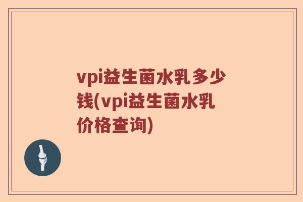 vpi益生菌水乳多少钱(vpi益生菌水乳价格查询)
