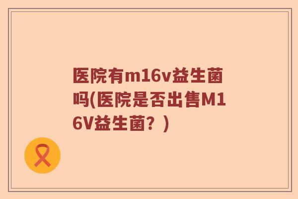 医院有m16v益生菌吗(医院是否出售M16V益生菌？)