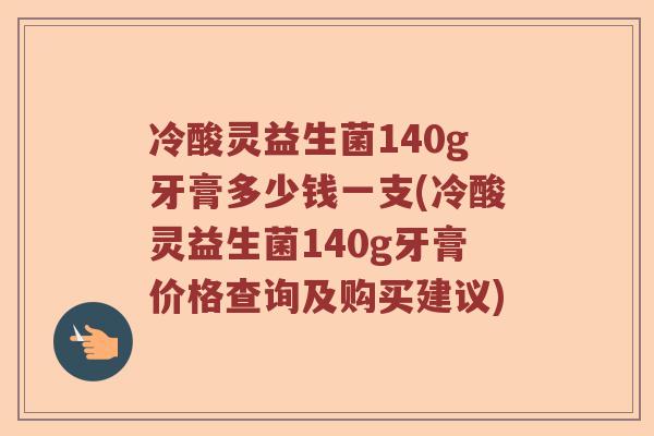 冷酸灵益生菌140g牙膏多少钱一支(冷酸灵益生菌140g牙膏价格查询及购买建议)