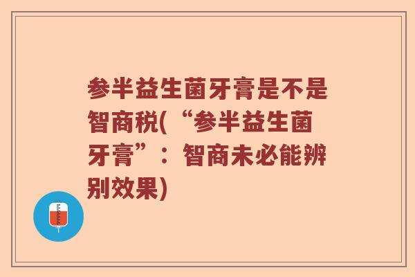参半益生菌牙膏是不是智商税(“参半益生菌牙膏”：智商未必能辨别效果)