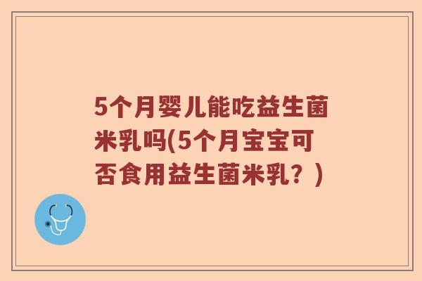5个月婴儿能吃益生菌米乳吗(5个月宝宝可否食用益生菌米乳？)