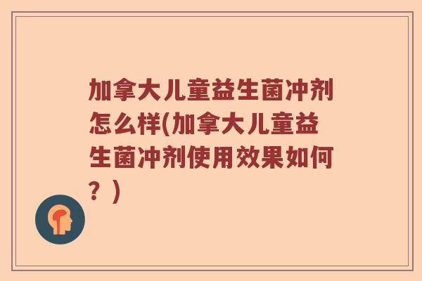 加拿大儿童益生菌冲剂怎么样(加拿大儿童益生菌冲剂使用效果如何？)