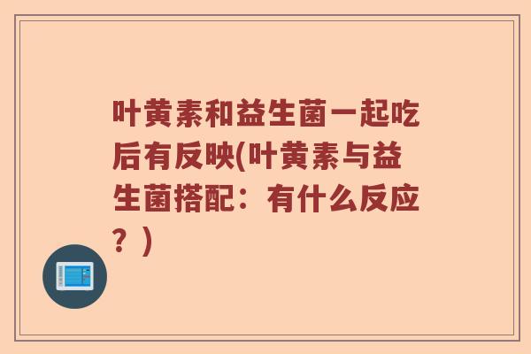 叶黄素和益生菌一起吃后有反映(叶黄素与益生菌搭配：有什么反应？)