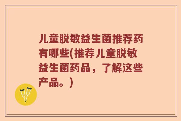 儿童脱敏益生菌推荐药有哪些(推荐儿童脱敏益生菌药品，了解这些产品。)