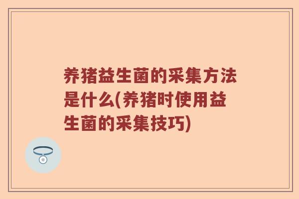 养猪益生菌的采集方法是什么(养猪时使用益生菌的采集技巧)