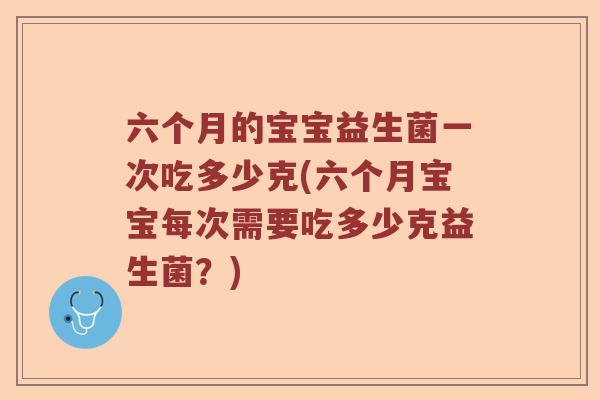 六个月的宝宝益生菌一次吃多少克(六个月宝宝每次需要吃多少克益生菌?) 六个月的宝宝益生菌一次吃多少克(六个月宝宝每次需要吃多少克益生菌?)