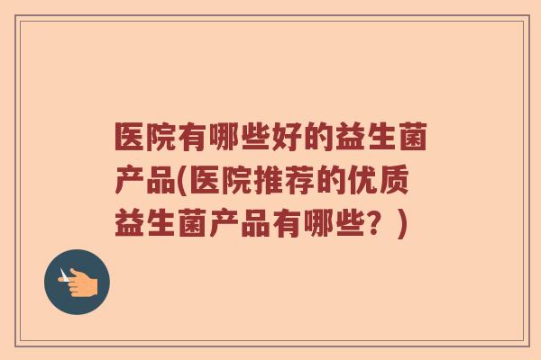 医院有哪些好的益生菌产品(医院推荐的优质益生菌产品有哪些？)
