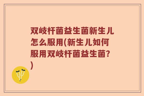 双岐杆菌益生菌新生儿怎么服用(新生儿如何服用双岐杆菌益生菌？)