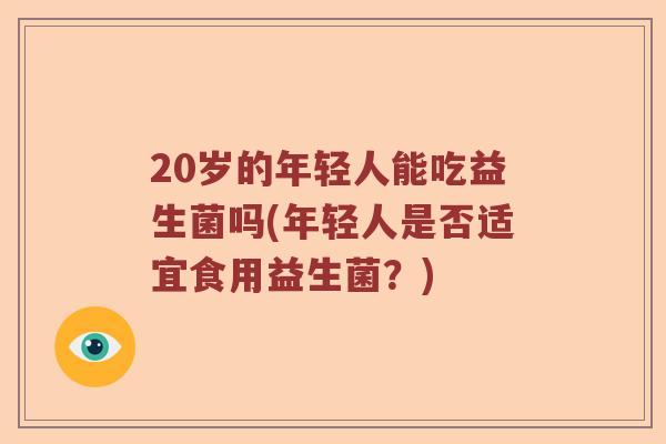 20岁的年轻人能吃益生菌吗(年轻人是否适宜食用益生菌？)