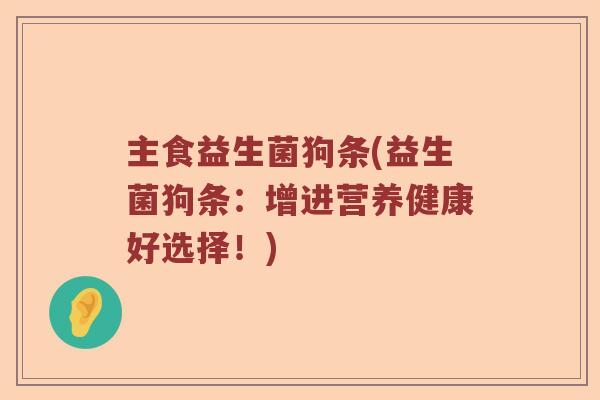 主食益生菌狗条(益生菌狗条：增进营养健康好选择！)