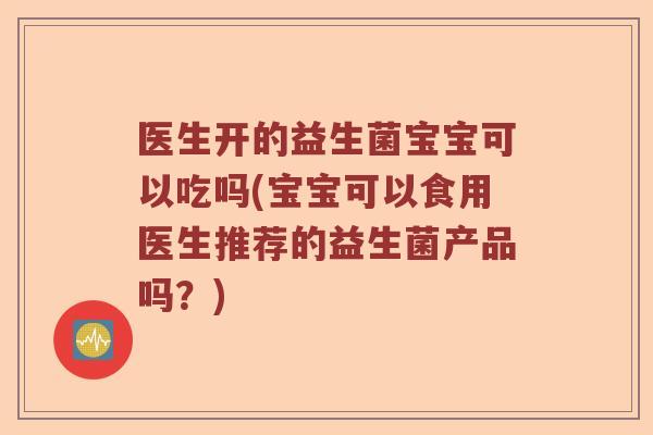 医生开的益生菌宝宝可以吃吗(宝宝可以食用医生推荐的益生菌产品吗？)