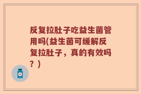 反复拉肚子吃益生菌管用吗(益生菌可缓解反复拉肚子,真的有效吗?) 反复拉肚子吃益生菌管用吗(益生菌可缓解反复拉肚子,真的有效吗?)