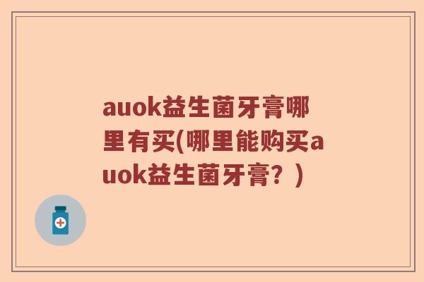 auok益生菌牙膏哪里有买(哪里能购买auok益生菌牙膏？)