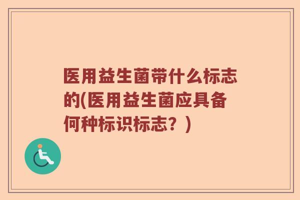 医用益生菌带什么标志的(医用益生菌应具备何种标识标志？)