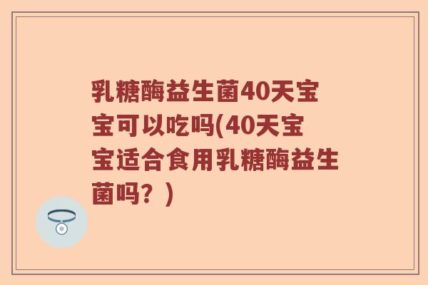 乳糖酶益生菌40天宝宝可以吃吗(40天宝宝适合食用乳糖酶益生菌吗？)