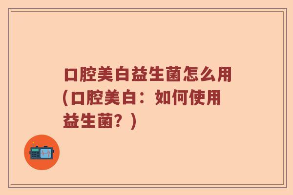 口腔美白益生菌怎么用(口腔美白:如何使用益生菌?) 口腔美白益生菌怎么用(口腔美白:如何使用益生菌?)