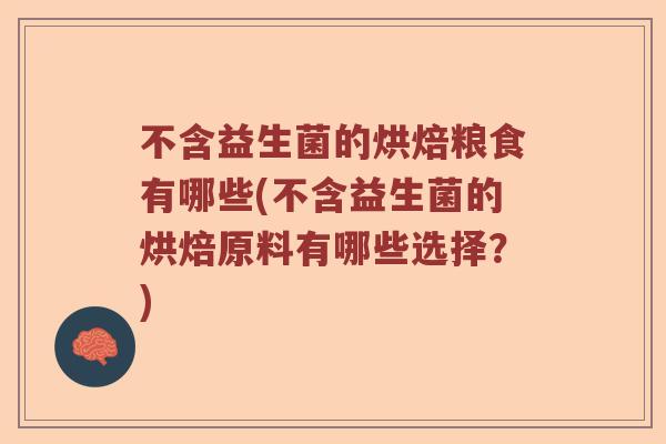 不含益生菌的烘焙粮食有哪些(不含益生菌的烘焙原料有哪些选择？)