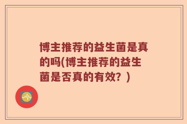 博主推荐的益生菌是真的吗(博主推荐的益生菌是否真的有效?) 博主推荐的益生菌是真的吗(博主推荐的益生菌是否真的有效?)