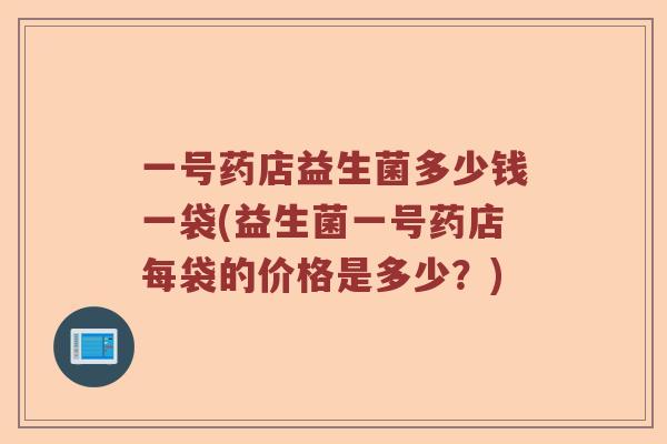 一号药店益生菌多少钱一袋(益生菌一号药店每袋的价格是多少?) 一号药店益生菌多少钱一袋(益生菌一号药店每袋的价格是多少?)