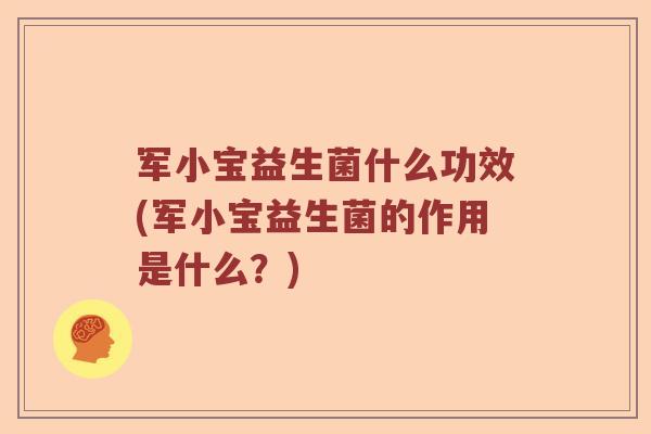 军小宝益生菌什么功效(军小宝益生菌的作用是什么？)