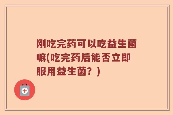 刚吃完药可以吃益生菌嘛(吃完药后能否立即服用益生菌？)