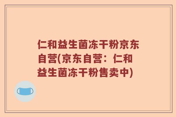 仁和益生菌冻干粉京东自营(京东自营：仁和益生菌冻干粉售卖中)
