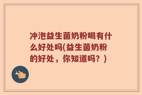冲泡益生菌奶粉喝有什么好处吗(益生菌奶粉的好处，你知道吗？)