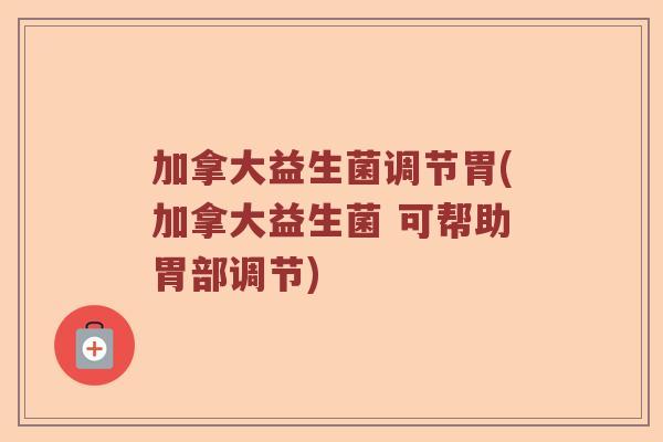加拿大益生菌调节胃(加拿大益生菌 可帮助胃部调节)