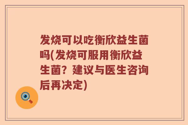 发烧可以吃衡欣益生菌吗(发烧可服用衡欣益生菌?建议与医生咨询后再决定) 发烧可以吃衡欣益生菌吗(发烧可服用衡欣益生菌?建议与医生咨询后再决定)
