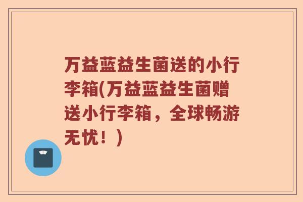 万益蓝益生菌送的小行李箱(万益蓝益生菌赠送小行李箱，全球畅游无忧！)