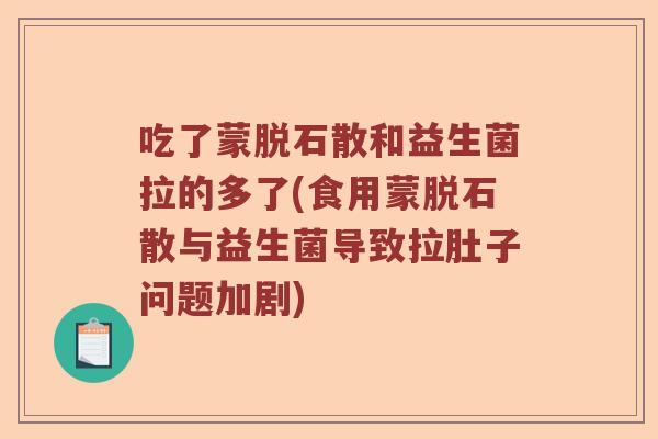吃了蒙脱石散和益生菌拉的多了(食用蒙脱石散与益生菌导致拉肚子问题加剧)