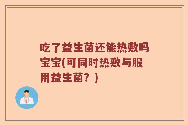 吃了益生菌还能热敷吗宝宝(可同时热敷与服用益生菌？)