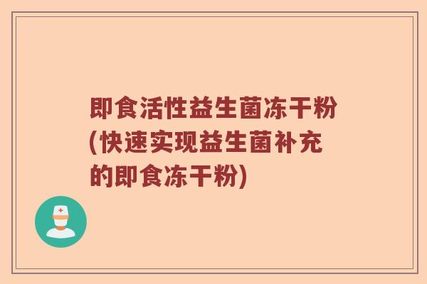 即食活性益生菌冻干粉(快速实现益生菌补充的即食冻干粉)