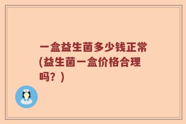 一盒益生菌多少钱正常(益生菌一盒价格合理吗？)