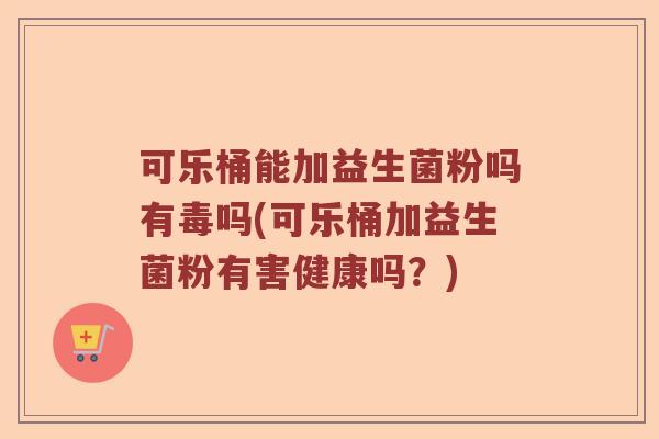 可乐桶能加益生菌粉吗有毒吗(可乐桶加益生菌粉有害健康吗?) 可乐桶能加益生菌粉吗有毒吗(可乐桶加益生菌粉有害健康吗?)