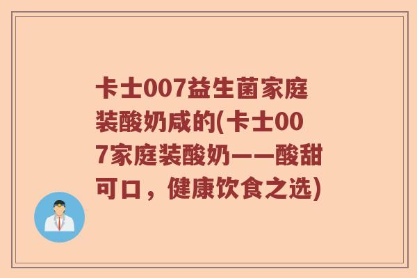 卡士007益生菌家庭装酸奶咸的(卡士007家庭装酸奶——酸甜可口,健康饮食之选) 卡士007益生菌家庭装酸奶咸的(卡士007家庭装酸奶——酸甜可口,健康饮食之选)