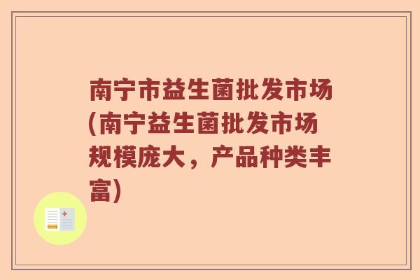 南宁市益生菌批发市场(南宁益生菌批发市场规模庞大，产品种类丰富)