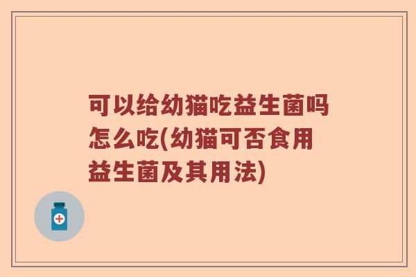 可以给幼猫吃益生菌吗怎么吃(幼猫可否食用益生菌及其用法)