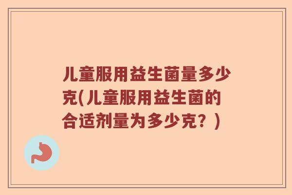 儿童服用益生菌量多少克(儿童服用益生菌的合适剂量为多少克？)