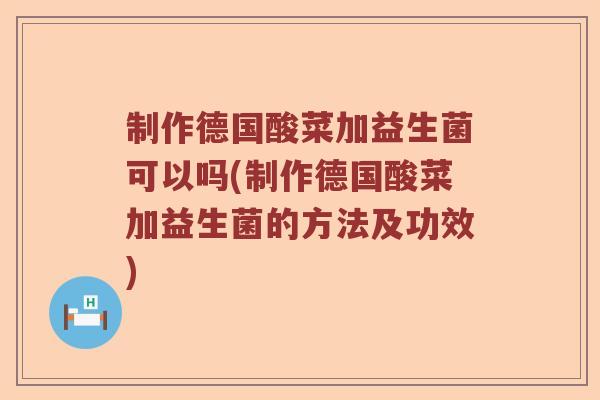 制作德国酸菜加益生菌可以吗(制作德国酸菜加益生菌的方法及功效)
