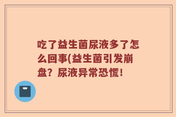 吃了益生菌尿液多了怎么回事(益生菌引发崩盘?尿液异常恐慌! 吃了益生菌尿液多了怎么回事(益生菌引发崩盘?尿液异常恐慌!