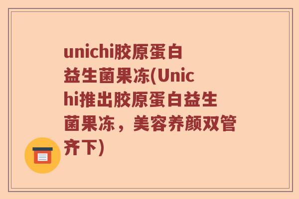 unichi胶原蛋白益生菌果冻(Unichi推出胶原蛋白益生菌果冻，美容养颜双管齐下)