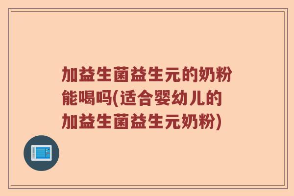 加益生菌益生元的奶粉能喝吗(适合婴幼儿的加益生菌益生元奶粉)