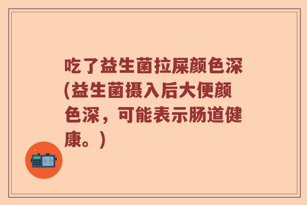 吃了益生菌拉屎颜色深(益生菌摄入后大便颜色深，可能表示肠道健康。)
