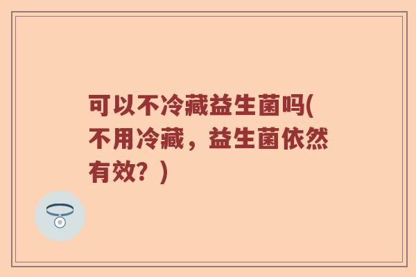 可以不冷藏益生菌吗(不用冷藏，益生菌依然有效？)