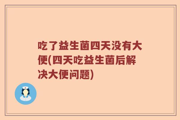 吃了益生菌四天没有大便(四天吃益生菌后解决大便问题)